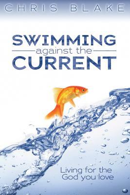 Swimming Against the Current: Living for the God You Love by Chris Blake