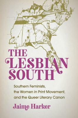 The Lesbian South: Southern Feminists, the Women in Print Movement, and the Queer Literary Canon by Jaime Harker