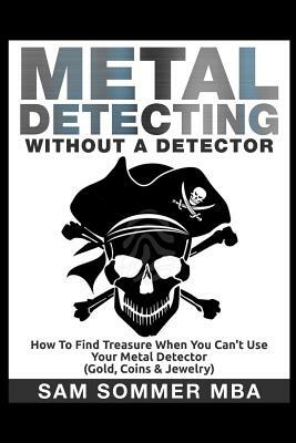 Metal Detecting: Without A Detector: How To Find Treasure When You Can't Use Your Metal Detector (Gold, Coins & Jewelry) by Sam Sommer Mba