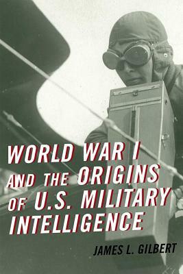 World War I and the Origins of U.S. Military Intelligence by James L. Gilbert