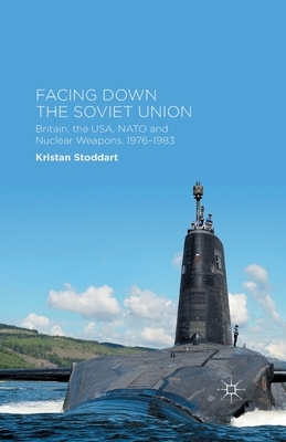 Facing Down the Soviet Union: Britain, the Usa, NATO and Nuclear Weapons, 1976-1983 by Kristan Stoddart