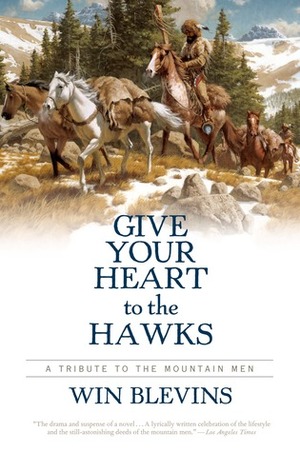 Give Your Heart to the Hawks: A Tribute to the Mountain Men by Win Blevins