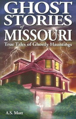 Ghost Stories of Missouri: True Tales of Ghostly Hountings by A. S. Mott