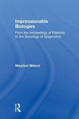 Impressionable Biologies: From the Archaeology of Plasticity to the Sociology of Epigenetics by Maurizio Meloni