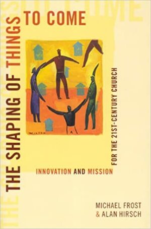 The Shaping Of Things To Come: Innovation And Mission For The 21st Century Church by Michael Frost, Alan Hirsch