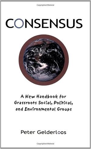Consensus: A New Handbook for Grassroots Political, Social and Environmental Groups by Peter Gelderloos, Peter Gelderloos