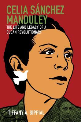 Celia Sánchez Manduley: The Life and Legacy of a Cuban Revolutionary by Tiffany A. Sippial