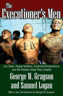 The Executioner's Men: Los Zetas, Rogue Soldiers, Criminal Entrepreneurs, and the Shadow State They Created by 