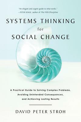 Systems Thinking for Social Change: A Practical Guide to Solving Complex Problems, Avoiding Unintended Consequences, and Achieving Lasting Results by David Peter Stroh