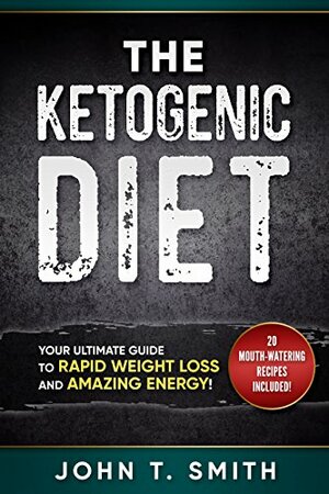 Ketogenic Diet: The Ketogenic Diet for Weight Loss: Your Ultimate Guide to Rapid Weight Loss and Amazing Energy!: 20+ Mouth-Watering Recipes Included by John T. Smith