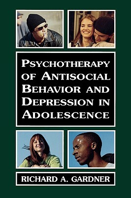 Psychotherapy of Antisocial Behavior and Depressionin Adolescence: Psychotherapy with Adolescents by Richard A. Gardner