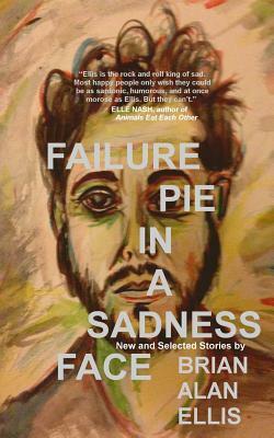 Failure Pie in a Sadness Face: New and Selected Stories (Expanded Edition) by Brian Alan Ellis