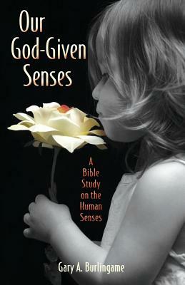 Our God-Given Senses: An Introduction to the Nine Human Senses Integrated with a Study of the Bible by Gary a. Burlingame