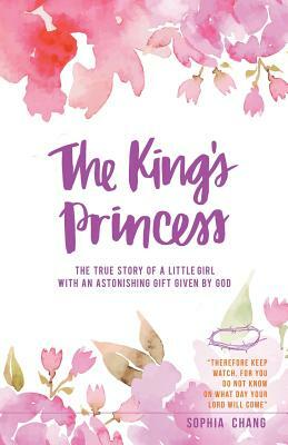 The King's Princess: The True Story of a Little Girl with an Astonishing Gift Given by God by Sophia Chang