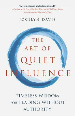 The Art of Quiet Influence: Timeless Wisdom for Leading Without Authority by Jocelyn Davis