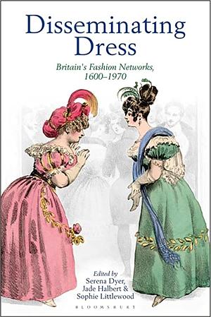 Disseminating Dress: Britain's Fashion Networks, 1600–1970 by Serena Dyer