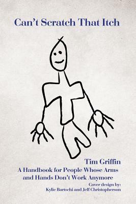 Can't Scratch That Itch: A Handbook for People Whose Arms and Hands Don't Work Anymore by Tim Griffin