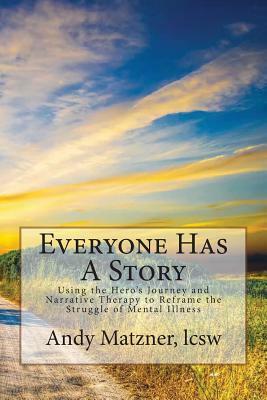 Everyone Has A Story: Using the Hero's Journey and Narrative Therapy to Reframe the Struggle of Mental Illness by Andy Matzner