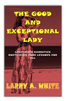 The Good and Exceptional Lady: A True Life Story Containing Good Lessons for All by Larry White