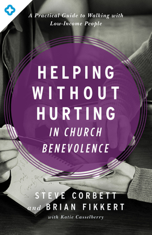 Helping Without Hurting in Church Benevolence: A Practical Guide to Walking with Low-Income People by Brian Fikkert, Steve Corbett