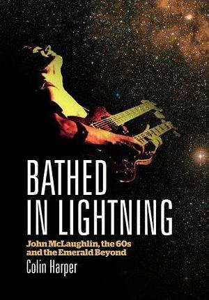 Bathed In Lightning: John McLaughlin, the 60s and the Emerald Beyond by Colin Harper, Colin Harper