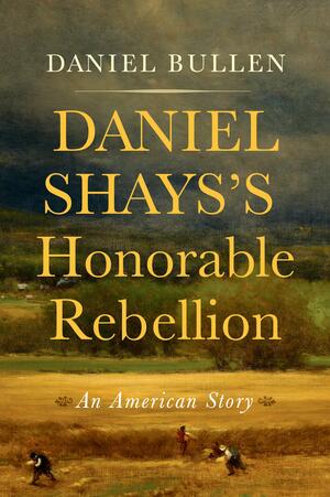 Daniel Shays's Honorable Rebellion: An American Story by Daniel Bullen