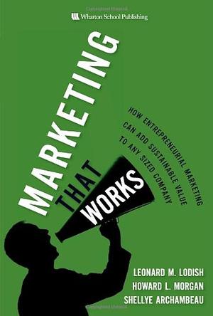 Marketing that Works: How Entrepreneurial Marketing Can Add Sustainable Value to Any Sized Company by Howard Lee Morgan, Leonard M. Lodish, Shellye Archambeau