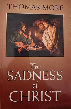 The Sadness of Christ and Final Prayers and Benedictions by Gerard Wegemer, Thomas More