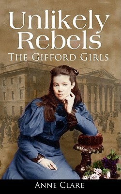 Unlikely Rebels: The Gifford Girls and the Fight for Irish Freedom by Ann Clare, Anne Clare