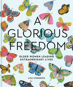 A Glorious Freedom: Older Women Leading Extraordinary Lives (Gifts for Grandmothers, Books for Middle Age, Inspiring Gifts for Older Women) by Lisa Congdon