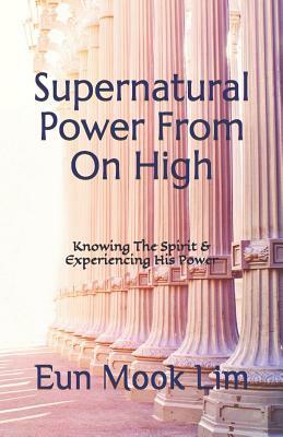 Supernatural Power From On High: Knowing The Spirit & Experiencing His Power by Eun Mook Lim