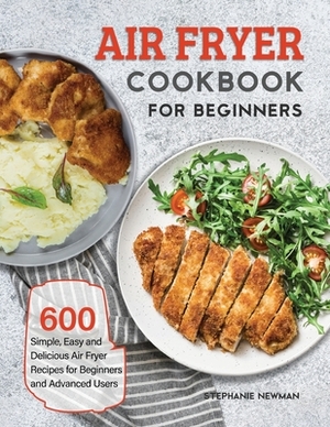 Air Fryer Cookbook for Beginners: 600 Simple, Easy and Delicious Air Fryer Recipes for Beginners and Advanced Users by Stephanie Newman