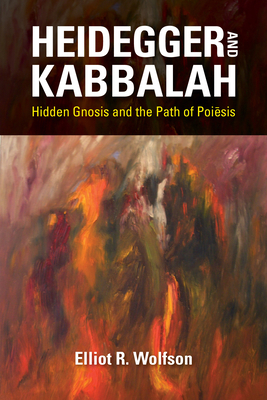 Heidegger and Kabbalah: Hidden Gnosis and the Path of Poi&#275;sis by Elliot R. Wolfson