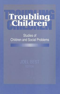 Troubling Children: Studies of Children and Social Problems by Joel Best
