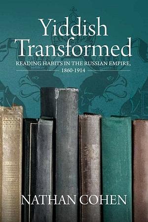 Yiddish Transformed: Reading Habits in the Russian Empire, 1860-1914 by Nathan Cohen