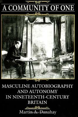 A Community of One: Masculine Autobiography and Autonomy in Nineteenth-Century Britain by Martin A. Danahay
