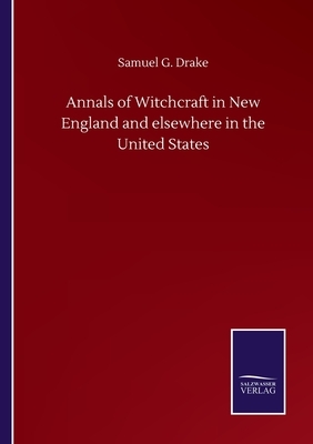 Annals of Witchcraft in New England and elsewhere in the United States by Samuel G. Drake