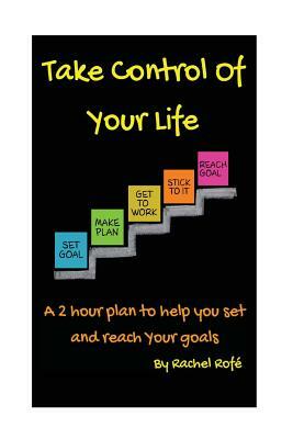 Take Control Of Your Life: A 2 hour plan to help you set and reach your goals by Rachel Rofe