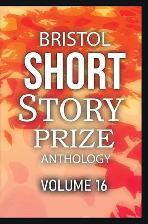 Bristol Short Story Prize Anthology Volume 16 by 