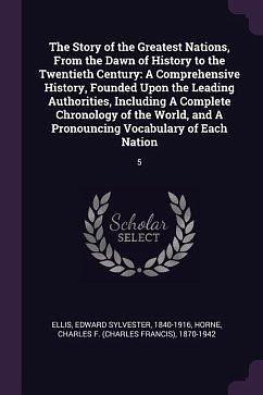 The Story of the Greatest Nations, From the Dawn of History to the Twentieth Century: A Comprehensive History, Founded Upon the Leading Authorities, Including A Complete Chronology of the World, and A Pronouncing Vocabulary of Each Nation: 5 by Edward Sylvester Ellis, Charles F. Horne