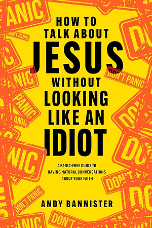 How to Talk about Jesus without Looking like an Idiot: A Panic-Free Guide to Having Natural Conversations about Your Faith by Andy Bannister, Andy Bannister, Lee Strobel