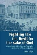 Fighting Like the Devil for the Sake of God: Protestants, Catholics and the Origins of Violence by Mark Doyle