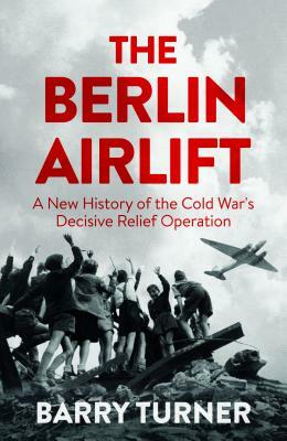 The Berlin Airlift: A New History of the Cold War's Decisive Relief Operation by Barry Turner