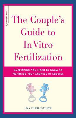 The Couple's Guide to in Vitro Fertilization: Everything You Need to Know to Maximize Your Chances of Success by Liza Charlesworth