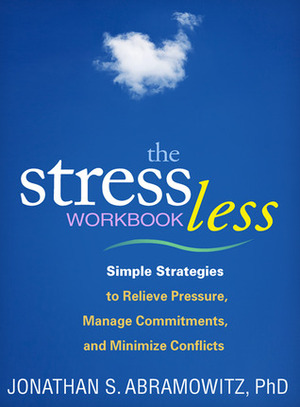 The Stress Less Workbook: Simple Strategies to Relieve Pressure, Manage Commitments, and Minimize Conflicts by Jonathan S. Abramowitz