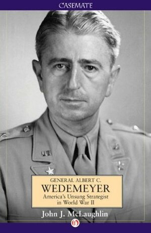 General Albert C. Wedemeyer: America's Unsung Strategist in World War II by John J. McLaughlin