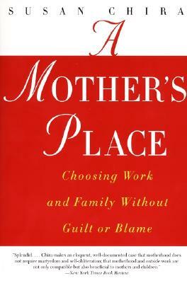 A Mother's Place: Choosing Work and Family Without Guilt or Blame by Susan Chira