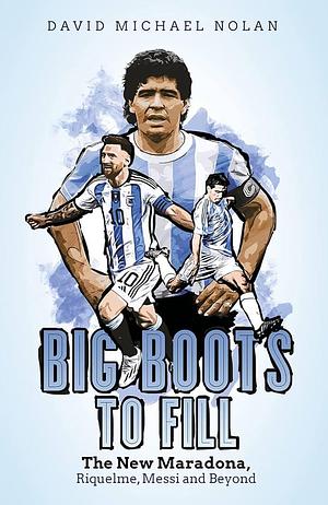 Big Boots to Fill: The New Maradona, Riquelme, Messi and Beyond by David Nolan