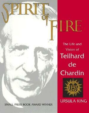 Spirit of Fire: The Life and Vision of Teilhard de Chardin by Ursula King