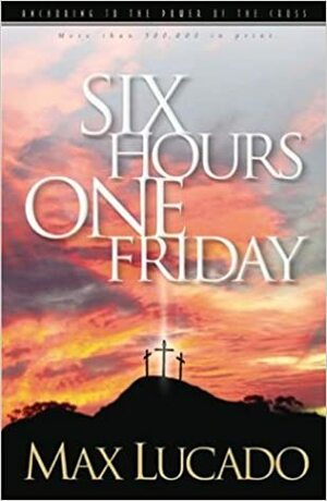 Six Hours One Friday: Anchoring to the Power of the Cross by Max Lucado